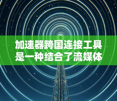加速器跨国连接工具是一种结合了流媒体加速和跨平台连接的工具，旨在为用户提供高效、便捷的流媒体体验。以下是关于这种工具的详细信息