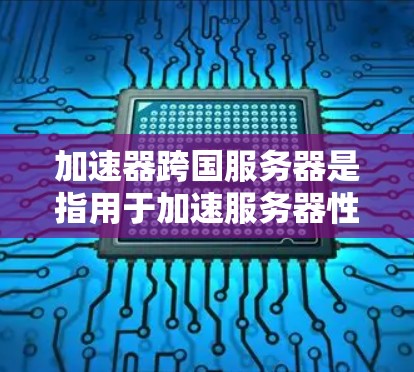 加速器跨国服务器是指用于加速服务器性能的工具，广泛应用于跨端游戏开发、云服务器和高性能项目中。以下是一些常见的加速器和工具，帮助您加速服务器性能