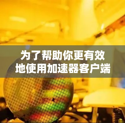 为了帮助你更有效地使用加速器客户端，以下是一步步的指南，结合了常见问题的解决方法和注意事项
