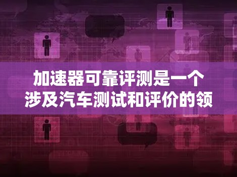 加速器可靠评测是一个涉及汽车测试和评价的领域，旨在评估车辆在加速性能方面的表现。以下是对其重要性和影响的详细分析