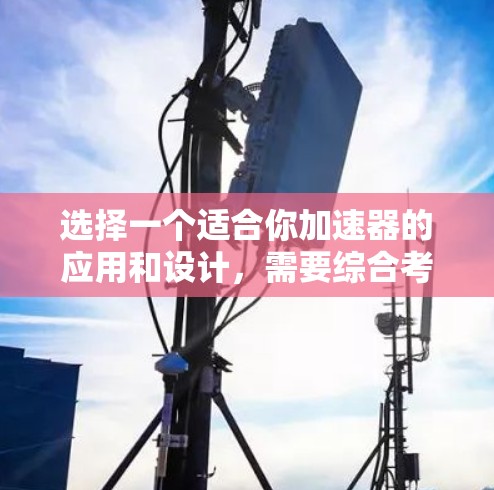 选择一个适合你加速器的应用和设计,需要综合考虑多个因素。以下是一个详细的步骤指南,帮助你做出明智的选择 选择一个适合你加速器的应用和设计,需要综合考虑多个因素。以下是一个详细的步骤指南,帮助你做出明智的选择