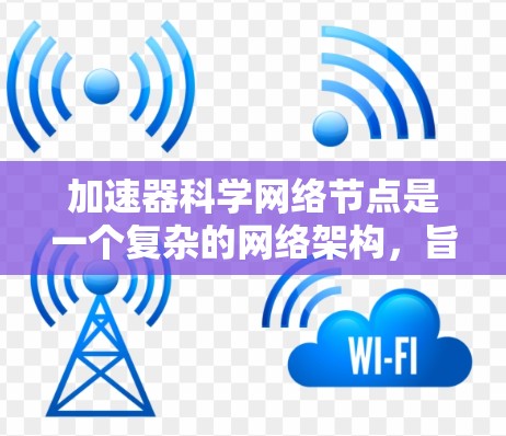 加速器科学网络节点是一个复杂的网络架构，旨在通过多设备的高效协作来加速计算任务的执行。以下是对该主题的详细总结