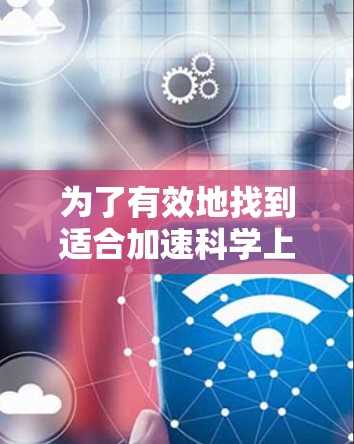为了有效地找到适合加速科学上网工具，您可以按照以下步骤进行