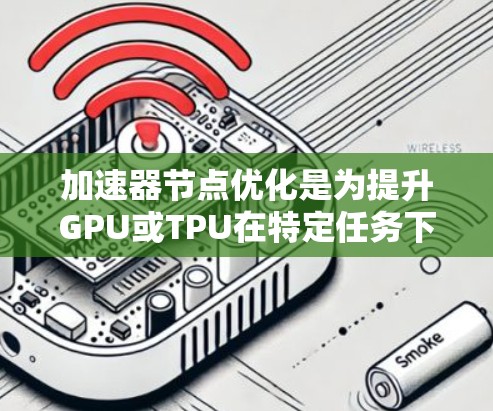 加速器节点优化是为提升GPU或TPU在特定任务下的性能而进行的优化步骤。以下是详细的步骤指南