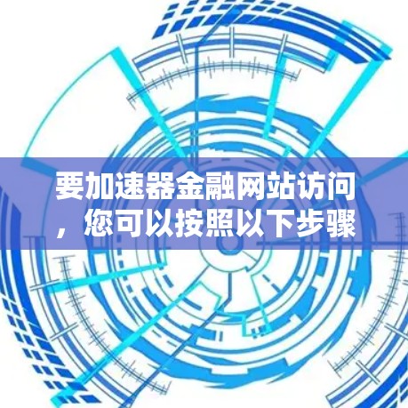 要加速器金融网站访问，您可以按照以下步骤进行