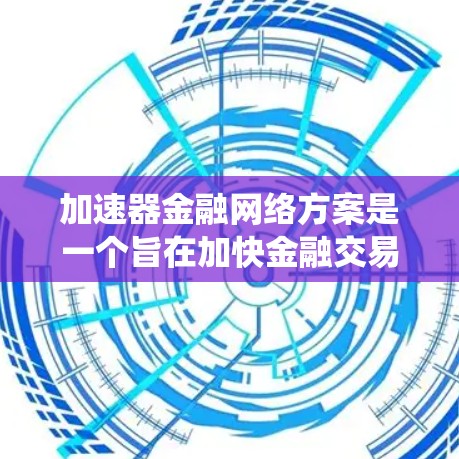 加速器金融网络方案是一个旨在加快金融交易和数据处理的网络架构,涉及多个核心模块和系统架构。以下是对该方案的详细分析和总结 加速器金融网络方案是一个旨在加快金融交易和数据处理的网络架构,涉及多个核心模块和系统架构。以下是对该方案的详细分析和总结