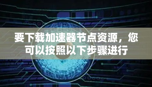 要下载加速器节点资源，您可以按照以下步骤进行