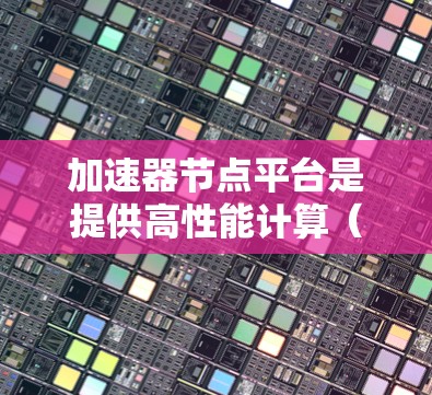加速器节点平台是提供高性能计算(HPC)资源的平台,涵盖GPU、TPU、ARM架构等多种高性能计算解决方案。以下是推荐的几个加速器节点平台及其特点 加速器节点平台是提供高性能计算(HPC)资源的平台,涵盖GPU、TPU、ARM架构等多种高性能计算解决方案。以下是推荐的几个加速器节点平台及其特点