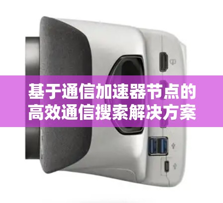 基于通信加速器节点的高效通信搜索解决方案 基于通信加速器节点的高效通信搜索解决方案