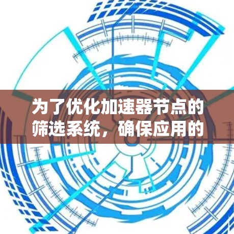 为了优化加速器节点的筛选系统，确保应用的高效运行和资源的合理分配，以下是一个详细的筛选加速器节点系统的设计步骤和功能设计