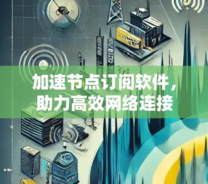 加速节点订阅软件，助力高效网络连接
