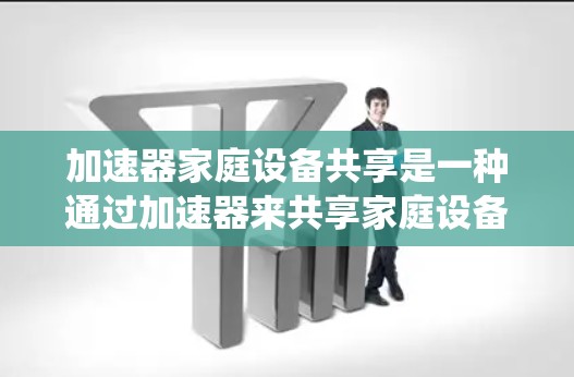 加速器家庭设备共享是一种通过加速器来共享家庭设备的系统,旨在提升使用效率和安全性。以下是对该主题的详细总结和扩展 加速器家庭设备共享是一种通过加速器来共享家庭设备的系统,旨在提升使用效率和安全性。以下是对该主题的详细总结和扩展
