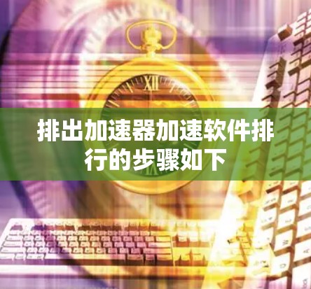 排出加速器加速软件排行的步骤如下 排出加速器加速软件排行的步骤如下