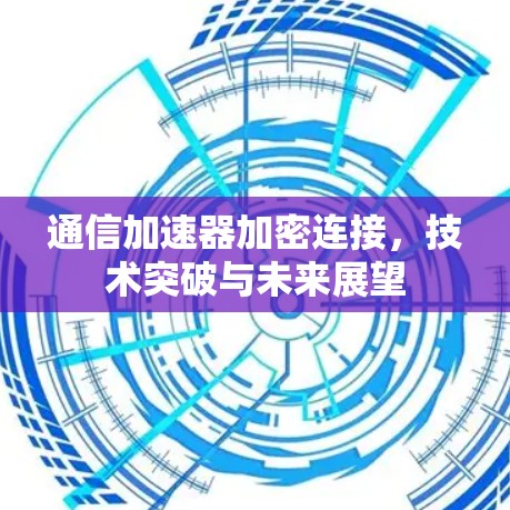 通信加速器加密连接,技术突破与未来展望 通信加速器加密连接,技术突破与未来展望