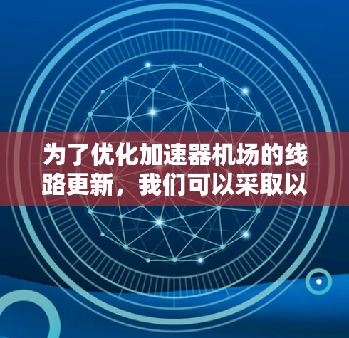 为了优化加速器机场的线路更新,我们可以采取以下步骤 为了优化加速器机场的线路更新,我们可以采取以下步骤