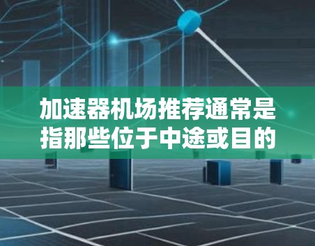 加速器机场推荐通常是指那些位于中途或目的地附近的大型机场,这些机场通常有多个中间站,方便乘客在中途加速或减速。以下是一些常见的加速器机场推荐,以及为什么它们适合加速 加速器机场推荐通常是指那些位于中途或目的地附近的大型机场,这些机场通常有多个中间站,方便乘客在中途加速或减速。以下是一些常见的加速器机场推荐,以及为什么它们适合加速