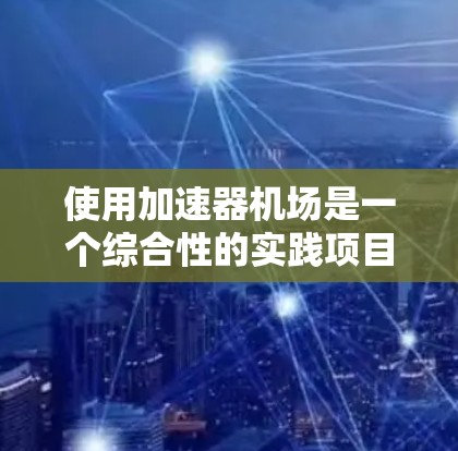 使用加速器机场是一个综合性的实践项目，需要结合航空知识、技术设备和实际操作。以下是一个结构化的教程指南，帮助您全面理解和掌握加速器机场的使用方法