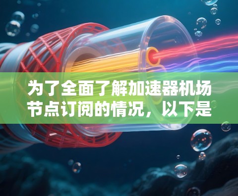 为了全面了解加速器机场节点订阅的情况，以下是一个结构化的报告，涵盖了订阅数据、变化趋势、来源分析、类型、合理性、用途、地区差异以及政策影响等方面