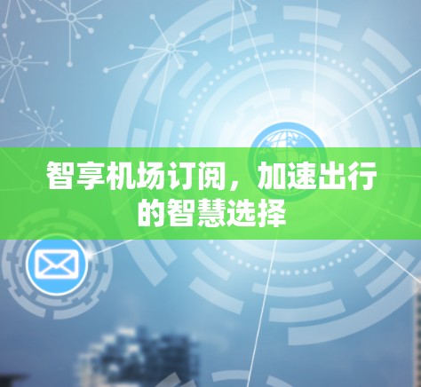 智享机场订阅,加速出行的智慧选择 智享机场订阅,加速出行的智慧选择