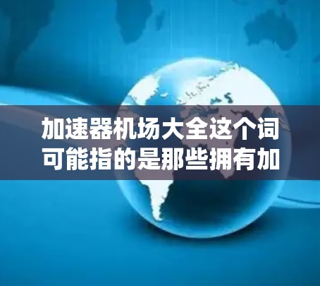加速器机场大全这个词可能指的是那些拥有加速系统或在加速方面表现出优势的机场。以下是一些可能的加速器机场，这些机场在不同的飞行条件下可能表现更好