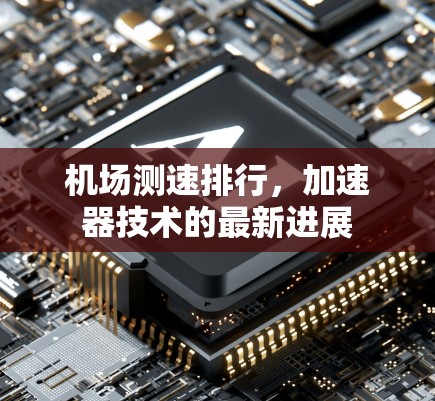 机场测速排行,加速器技术的最新进展 机场测速排行,加速器技术的最新进展