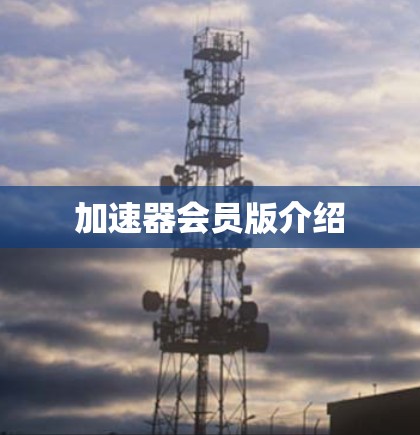 加速器会员版介绍 加速器会员版介绍