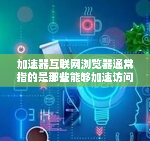 加速器互联网浏览器通常指的是那些能够加速访问、下载或使用互联网浏览器的工具。以下是一些常见的加速器工具及其功能 加速器互联网浏览器通常指的是那些能够加速访问、下载或使用互联网浏览器的工具。以下是一些常见的加速器工具及其功能