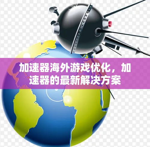 加速器海外游戏优化,加速器的最新解决方案 加速器海外游戏优化,加速器的最新解决方案