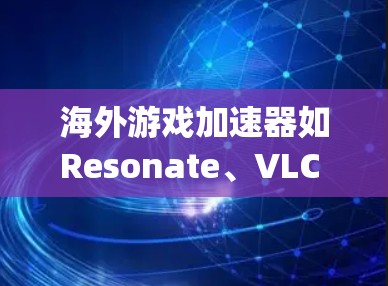 海外游戏加速器如Resonate、VLC Play和Others,分别针对不同地区的用户和游戏类型,提供了高效的加速服务。以下是它们的详细介绍 海外游戏加速器如Resonate、VLC Play和Others,分别针对不同地区的用户和游戏类型,提供了高效的加速服务。以下是它们的详细介绍