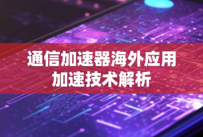 通信加速器海外应用加速技术解析 通信加速器海外应用加速技术解析