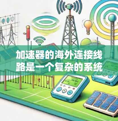 加速器的海外连接线路是一个复杂的系统,涉及多个方面,以下是对该问题的分步解决方案 加速器的海外连接线路是一个复杂的系统,涉及多个方面,以下是对该问题的分步解决方案