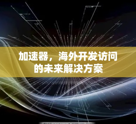 加速器,海外开发访问的未来解决方案 加速器,海外开发访问的未来解决方案