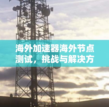 海外加速器海外节点测试,挑战与解决方案 海外加速器海外节点测试,挑战与解决方案