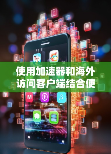 使用加速器和海外访问客户端结合使用,可以有效地提升网页访问的效率和用户体验。以下是一个详细的步骤指南,帮助你顺利操作 使用加速器和海外访问客户端结合使用,可以有效地提升网页访问的效率和用户体验。以下是一个详细的步骤指南,帮助你顺利操作