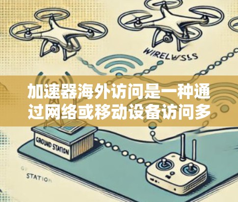 加速器海外访问是一种通过网络或移动设备访问多平台应用的工具,主要用于管理不同网络环境下的应用。以下是对加速器海外访问的详细分析 加速器海外访问是一种通过网络或移动设备访问多平台应用的工具,主要用于管理不同网络环境下的应用。以下是对加速器海外访问的详细分析