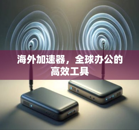 海外加速器,全球办公的高效工具 海外加速器,全球办公的高效工具