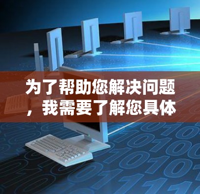 为了帮助您解决问题,我需要了解您具体需要什么帮助。以下是一些可能的解决方案和步骤 为了帮助您解决问题,我需要了解您具体需要什么帮助。以下是一些可能的解决方案和步骤