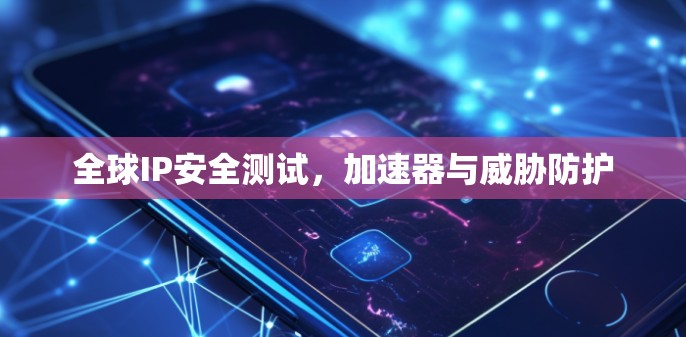 全球IP安全测试,加速器与威胁防护 全球IP安全测试,加速器与威胁防护