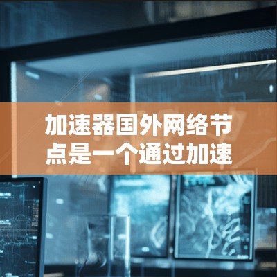 加速器国外网络节点是一个通过加速技术在全球范围内部署的网络设备,旨在提升网络连接的效率和性能。以下是对加速器国外网络节点的详细分析 加速器国外网络节点是一个通过加速技术在全球范围内部署的网络设备,旨在提升网络连接的效率和性能。以下是对加速器国外网络节点的详细分析