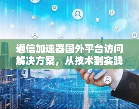 通信加速器国外平台访问解决方案,从技术到实践的高效经验分享 通信加速器国外平台访问解决方案,从技术到实践的高效经验分享