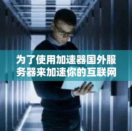 为了使用加速器国外服务器来加速你的互联网,您可以按照以下步骤进行 为了使用加速器国外服务器来加速你的互联网,您可以按照以下步骤进行