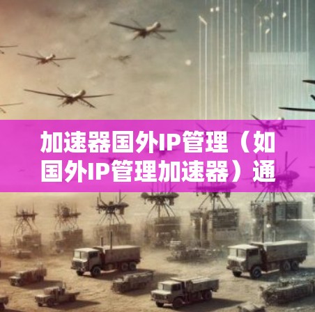 加速器国外IP管理（如国外IP管理加速器）通常是指为保护知识产权、管理国外内容（如英文、日语等）IP的加速器工具。这类加速器旨在帮助用户快速获取国外内容，同时确保内容的安全性和合法性