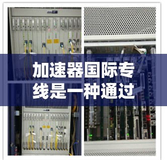 加速器国际专线是一种通过国际互联网加速数据或信息传输的服务，通常涉及使用高速网络和国际网络连接。以下是对该服务的详细解释