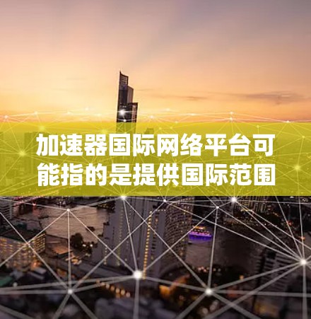 加速器国际网络平台可能指的是提供国际范围内的网络加速服务的平台。以下是对该平台的详细介绍 加速器国际网络平台可能指的是提供国际范围内的网络加速服务的平台。以下是对该平台的详细介绍