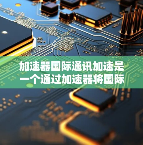 加速器国际通讯加速是一个通过加速器将国际通讯服务连接到国内互联网的加速方式。以下是详细的步骤说明