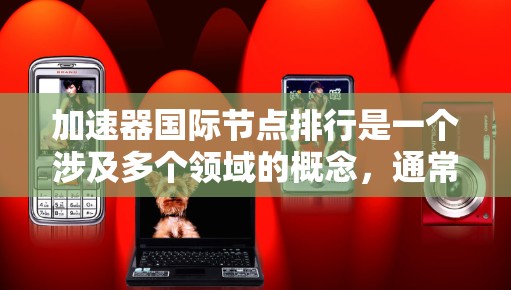 加速器国际节点排行是一个涉及多个领域的概念，通常指的是在科学计算、材料科学、化学、物理等领域的加速计算设备或节点在国际上的评估和排名。以下是一些关键的加速器国际节点以及它们的排行情况