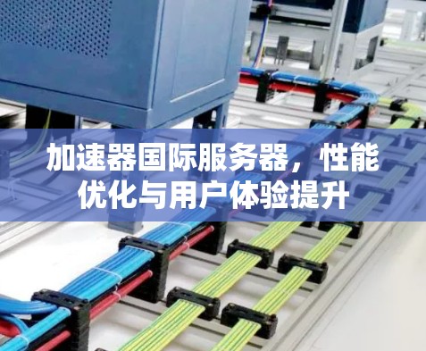 加速器国际服务器，性能优化与用户体验提升