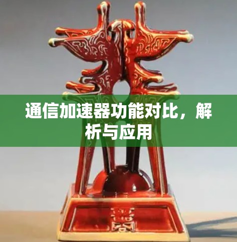 通信加速器功能对比,解析与应用 通信加速器功能对比,解析与应用