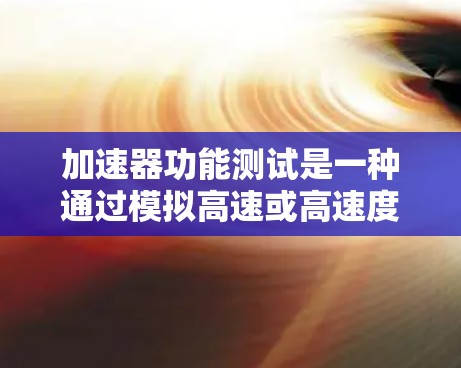 加速器功能测试是一种通过模拟高速或高速度环境来测试硬件性能的方法，广泛应用于游戏引擎、图形处理器等开发平台。以下是对加速器功能测试的详细分析