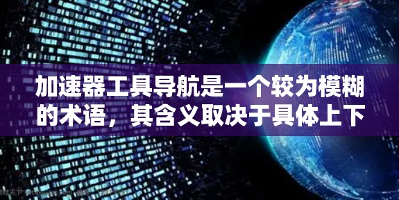 加速器工具导航是一个较为模糊的术语，其含义取决于具体上下文。以下是对加速器工具导航的几种可能解释
